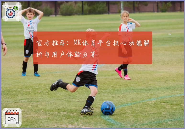 官方推荐：MK体育平台核心功能解析与用户体验分享