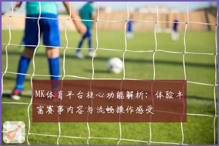 MK体育平台核心功能解析：体验丰富赛事内容与流畅操作感受