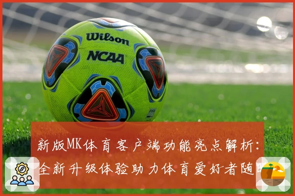新版MK体育客户端功能亮点解析：全新升级体验助力体育爱好者随时掌握赛事动态