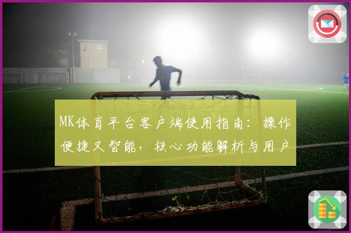 MK体育平台客户端使用指南：操作便捷又智能，核心功能解析与用户体验分享