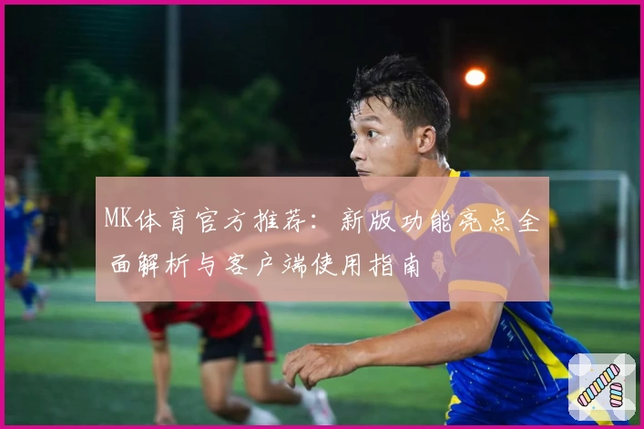 MK体育官方推荐：新版功能亮点全面解析与客户端使用指南