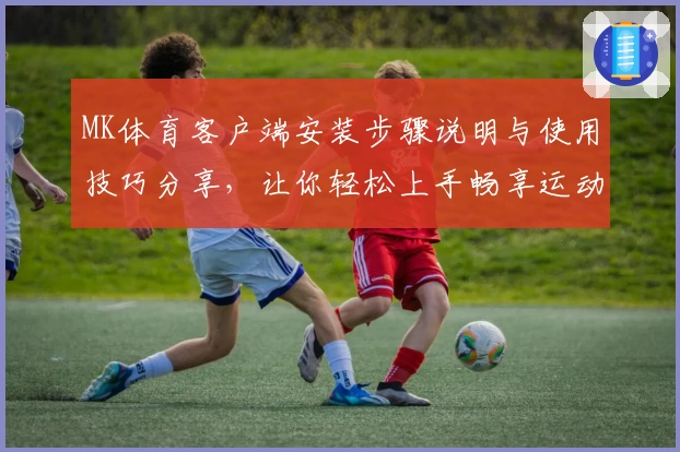 MK体育客户端安装步骤说明与使用技巧分享，让你轻松上手畅享运动体验