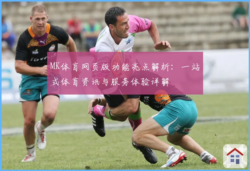 MK体育网页版功能亮点解析：一站式体育资讯与服务体验详解