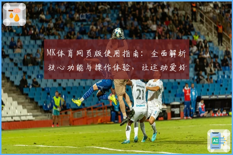 MK体育网页版使用指南：全面解析核心功能与操作体验，让运动爱好者畅享便捷服务