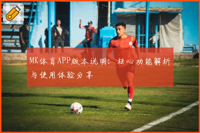 MK体育APP版本说明：核心功能解析与使用体验分享
