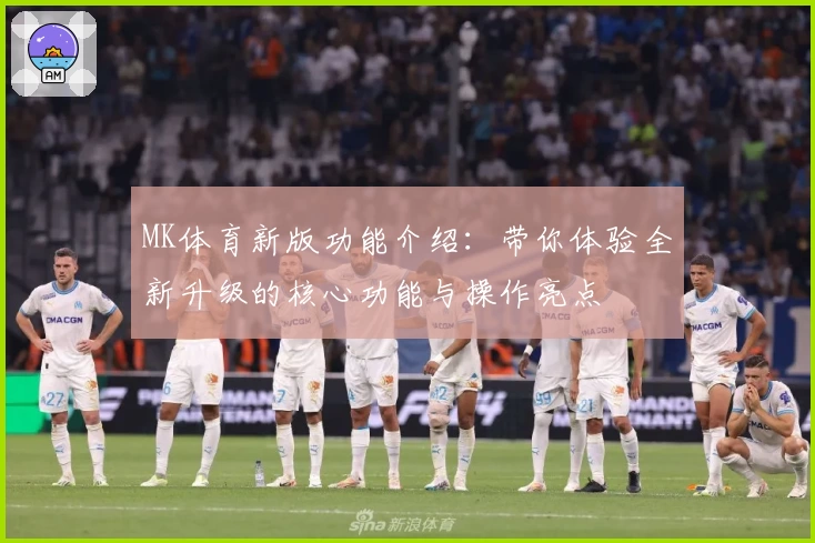 MK体育新版功能介绍：带你体验全新升级的核心功能与操作亮点