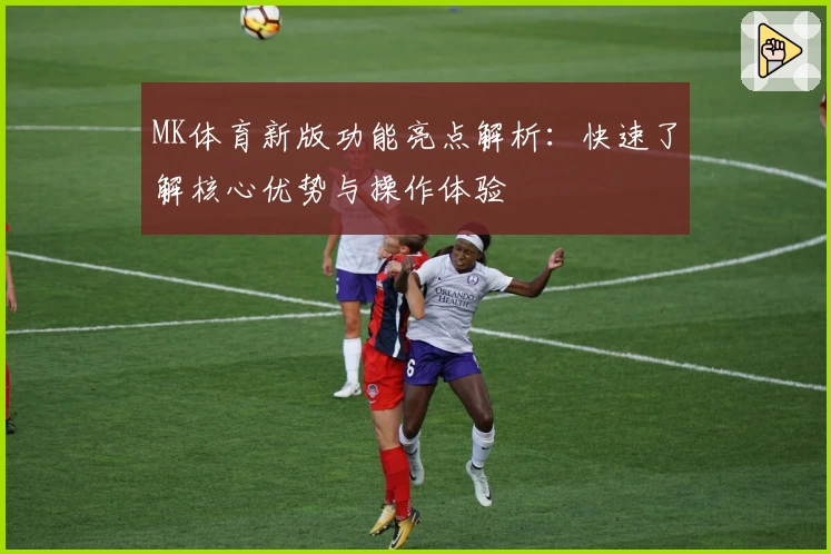 MK体育新版功能亮点解析：快速了解核心优势与操作体验