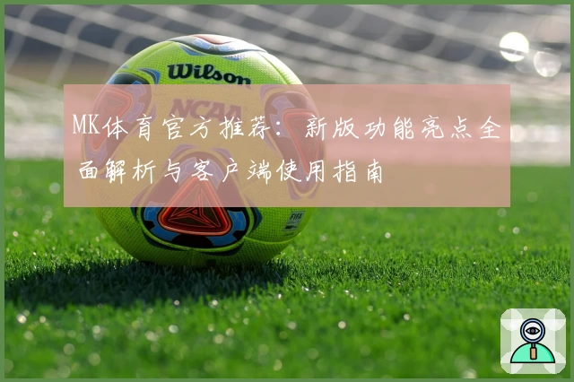 MK体育官方推荐：新版功能亮点全面解析与客户端使用指南
