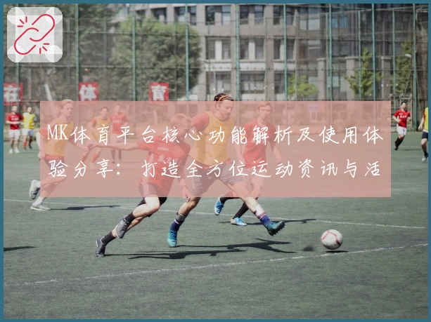 MK体育平台核心功能解析及使用体验分享：打造全方位运动资讯与活动互动新体验