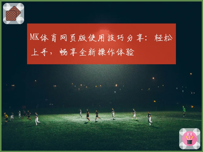 MK体育网页版使用技巧分享：轻松上手，畅享全新操作体验